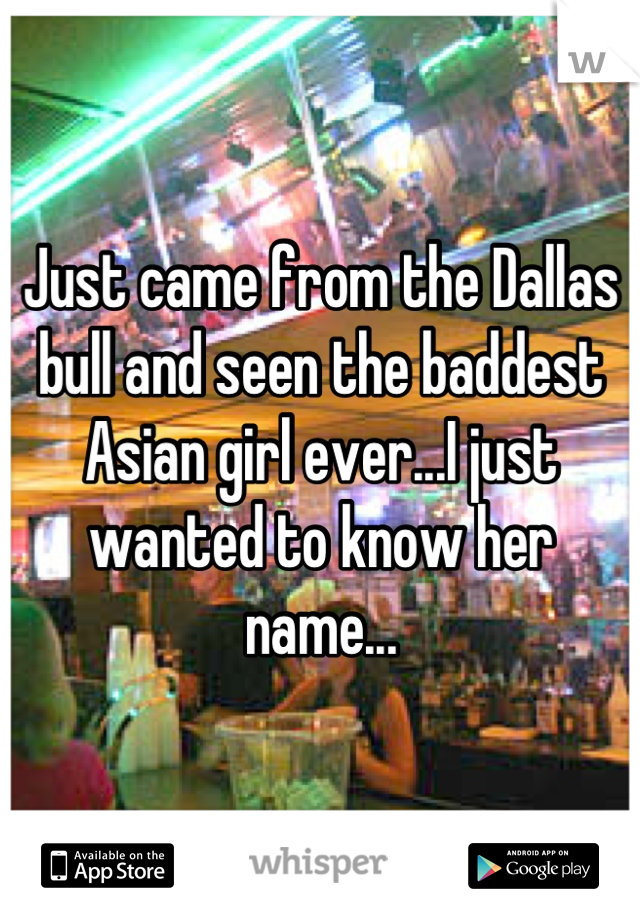 Just came from the Dallas bull and seen the baddest Asian girl ever...I just wanted to know her name...