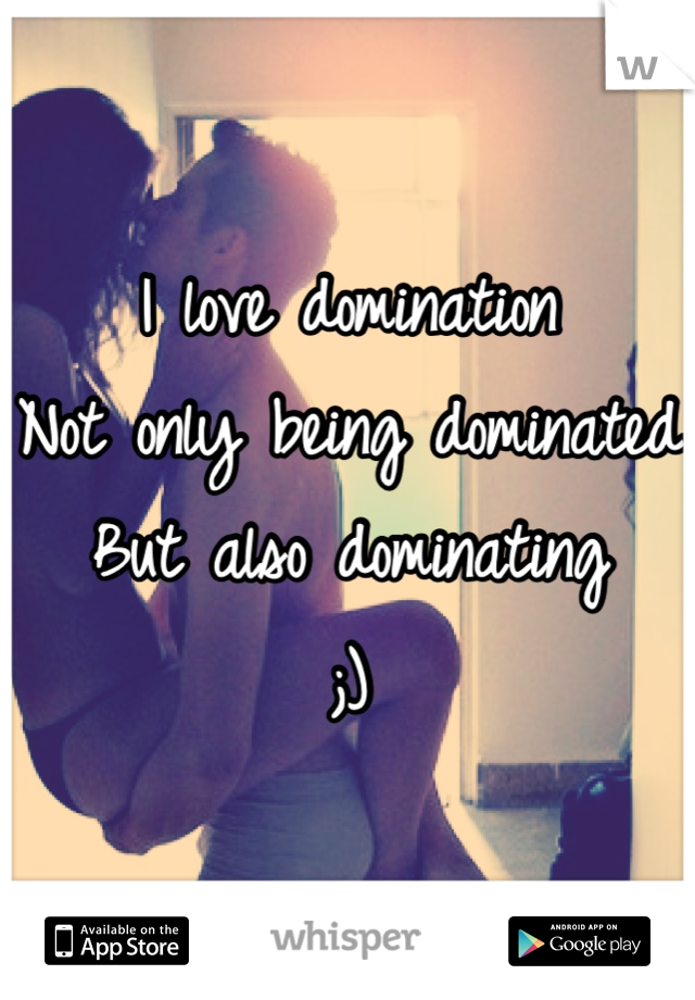 I love domination
Not only being dominated
But also dominating
;)