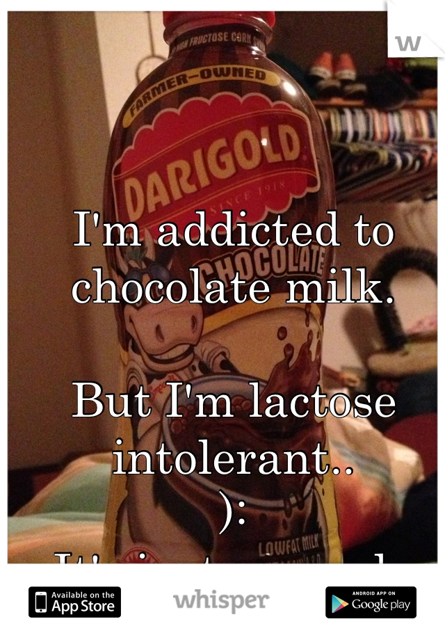 I'm addicted to chocolate milk. 

But I'm lactose intolerant.. 
): 
It's just so good. 