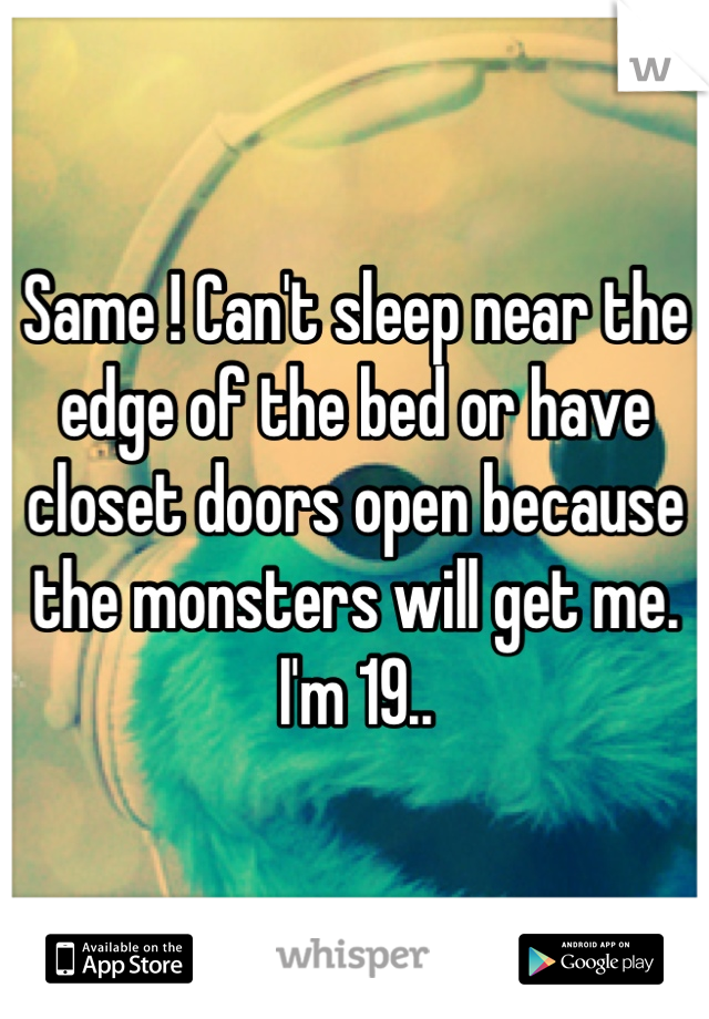 Same ! Can't sleep near the edge of the bed or have closet doors open because the monsters will get me. I'm 19..