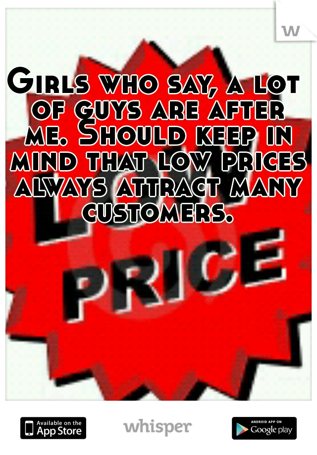 Girls who say, a lot of guys are after me. Should keep in mind that low prices always attract many customers.