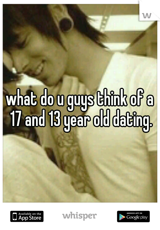 what do u guys think of a 17 and 13 year old dating.