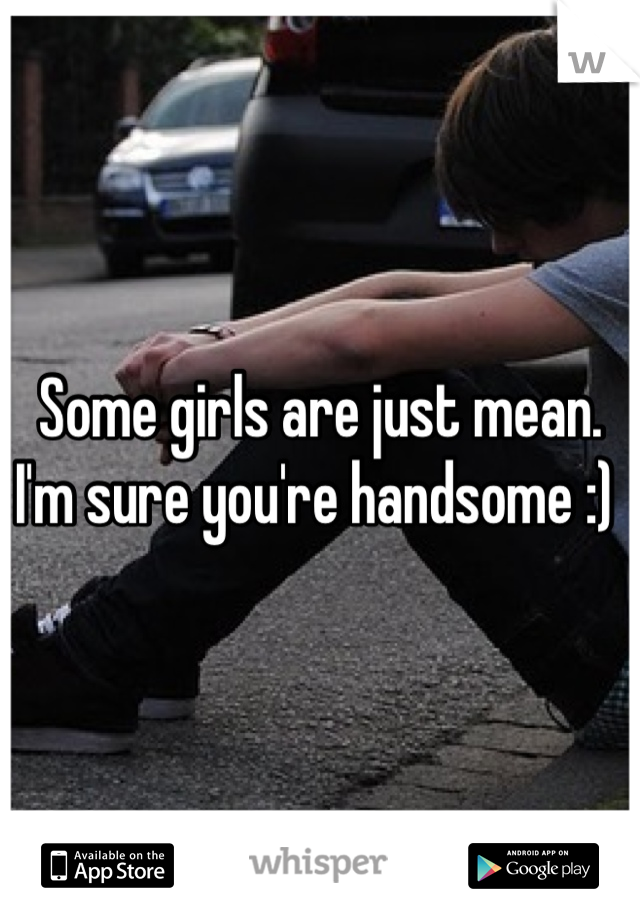 Some girls are just mean. I'm sure you're handsome :) 