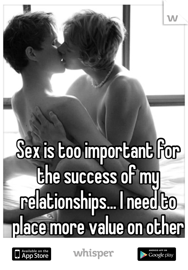 Sex is too important for the success of my relationships... I need to place more value on other things.