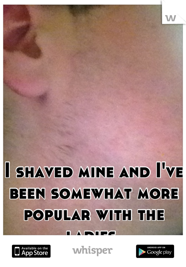 I shaved mine and I've been somewhat more popular with the ladies.