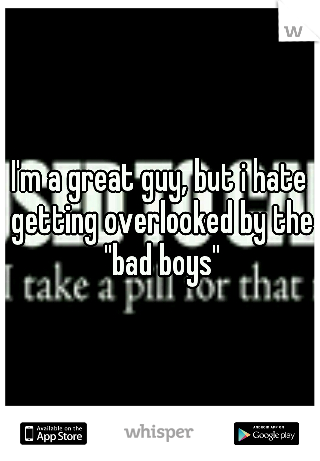 I'm a great guy, but i hate getting overlooked by the "bad boys"