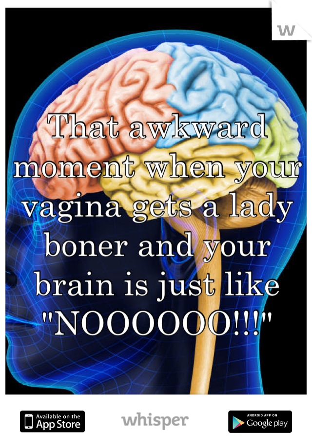 That awkward moment when your vagina gets a lady boner and your brain is just like "NOOOOOO!!!"