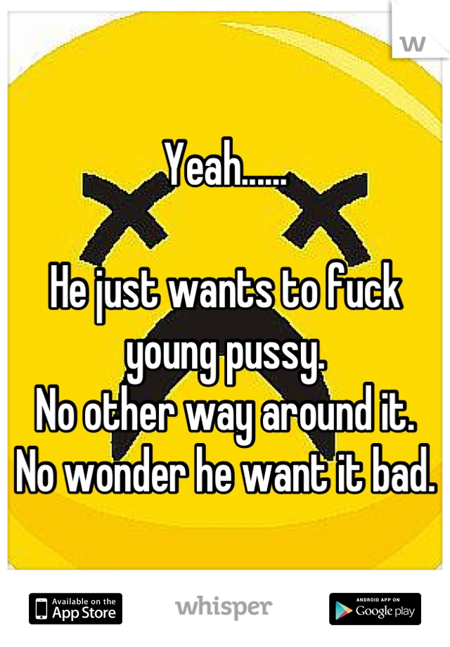 Yeah......

He just wants to fuck young pussy.
No other way around it.
No wonder he want it bad.