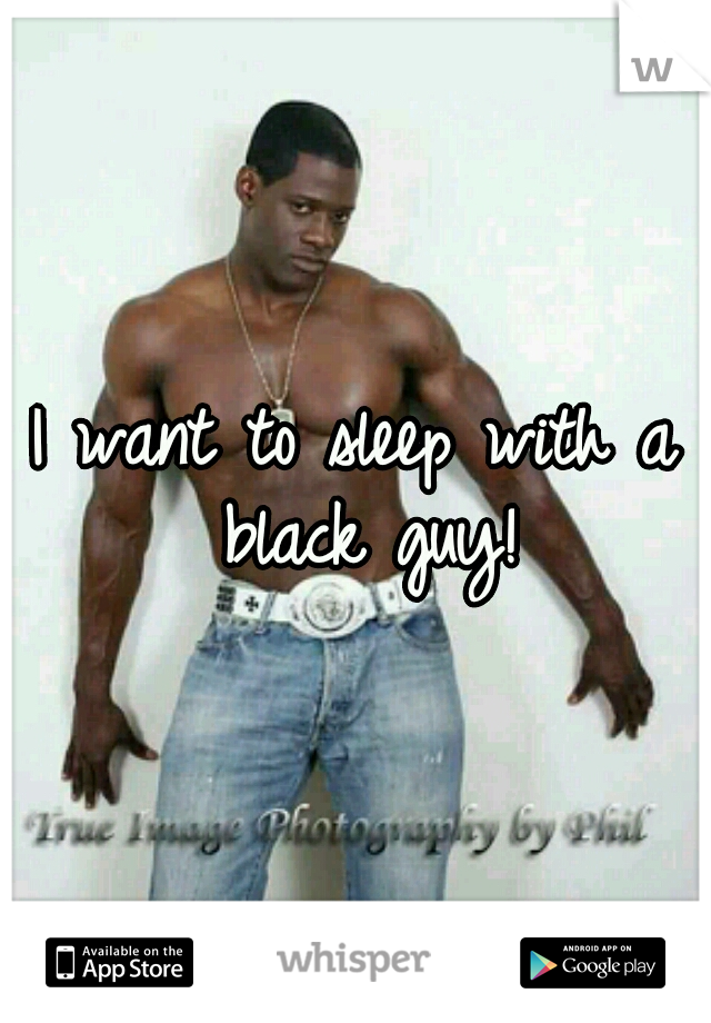 I want to sleep with a black guy!
