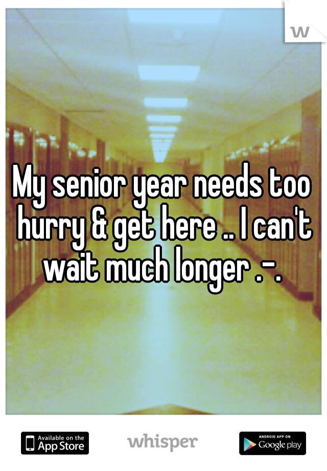My senior year needs too hurry & get here .. I can't wait much longer .-. 