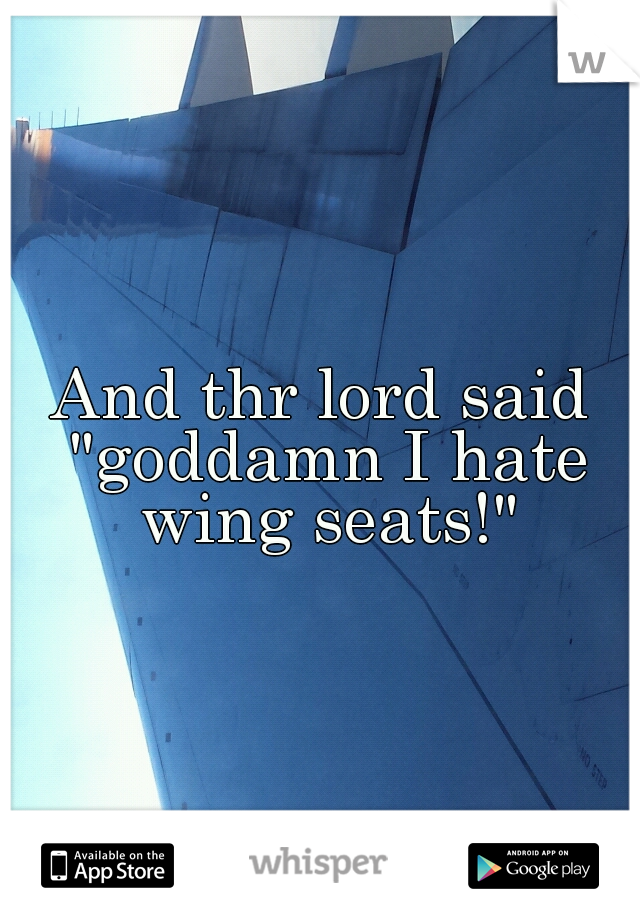 And thr lord said "goddamn I hate wing seats!"