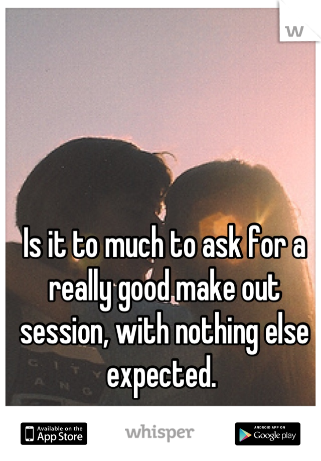 Is it to much to ask for a really good make out session, with nothing else expected. 