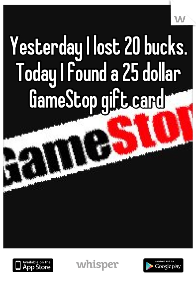 Yesterday I lost 20 bucks.
Today I found a 25 dollar GameStop gift card 