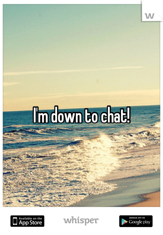 I'm down to chat!