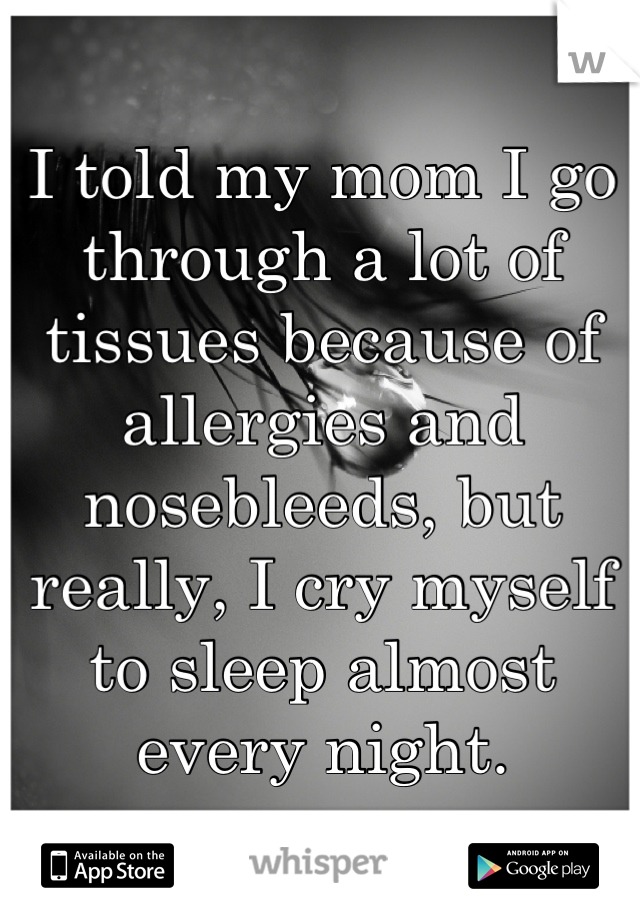 I told my mom I go through a lot of tissues because of allergies and nosebleeds, but really, I cry myself to sleep almost every night.