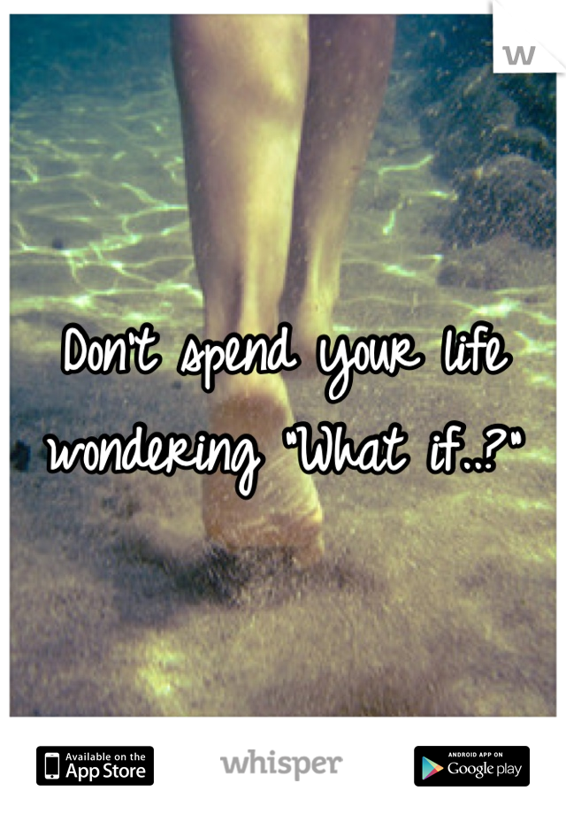Don't spend your life wondering "What if..?"