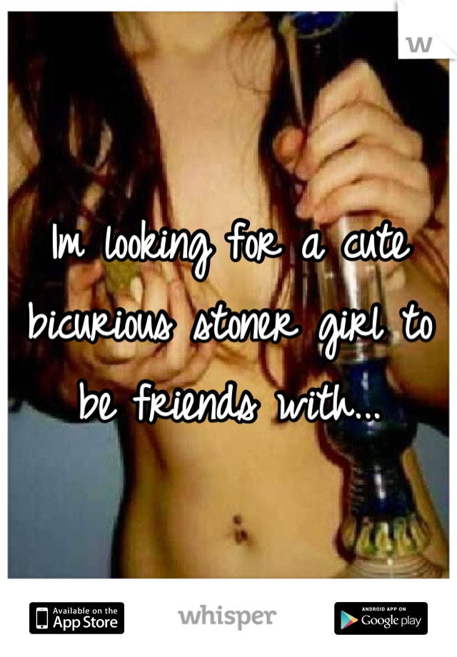 Im looking for a cute bicurious stoner girl to be friends with...