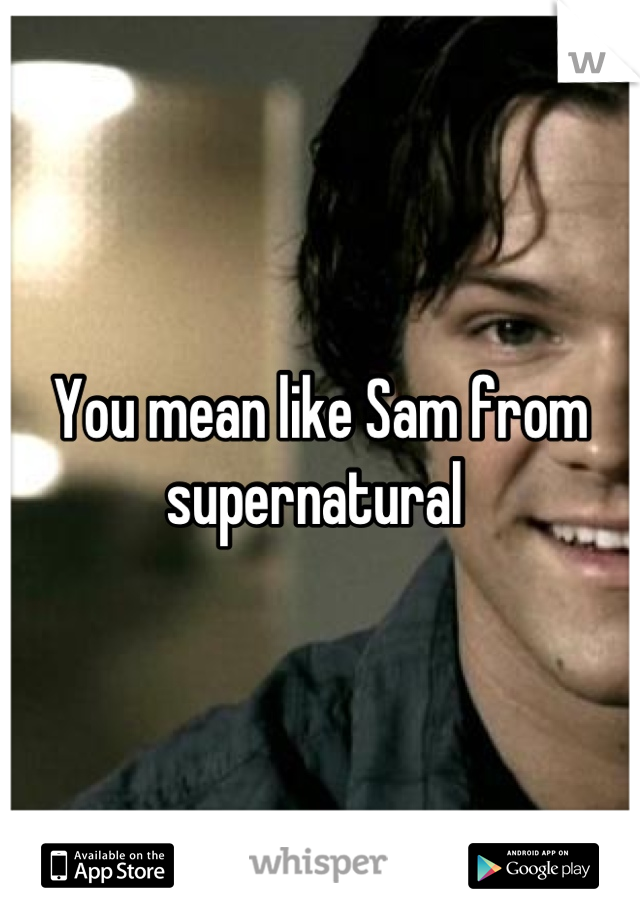 You mean like Sam from supernatural 

