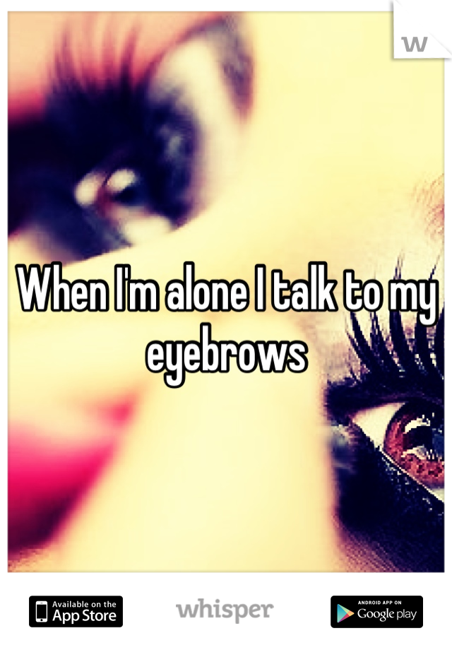 When I'm alone I talk to my eyebrows
