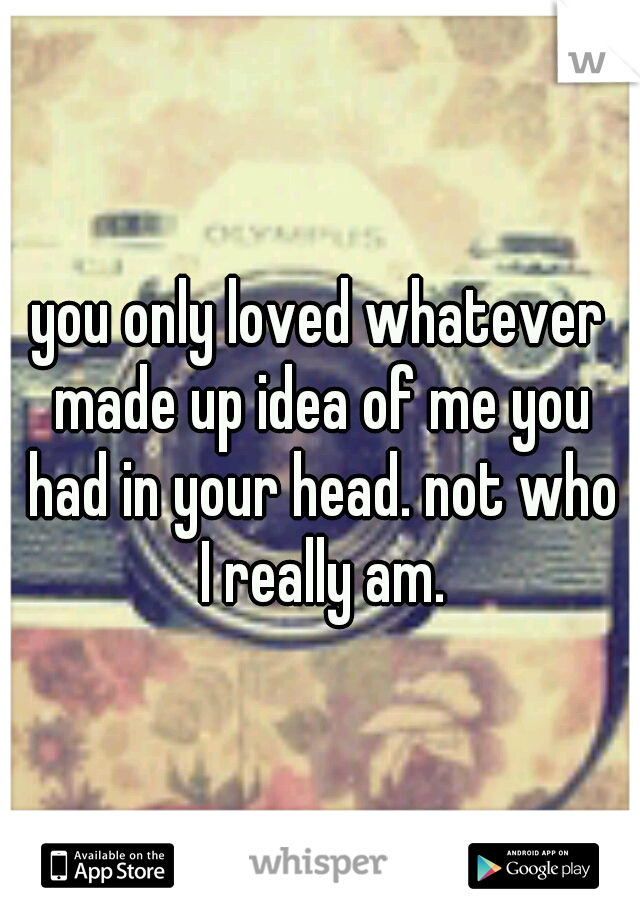 you only loved whatever made up idea of me you had in your head. not who I really am.