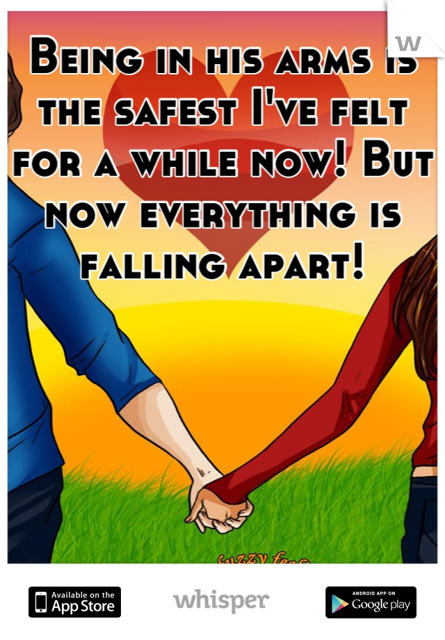 Being in his arms is the safest I've felt for a while now! But now everything is falling apart!
