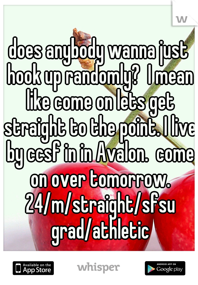 does anybody wanna just hook up randomly?  I mean like come on lets get straight to the point. I live by ccsf in in Avalon.  come on over tomorrow. 24/m/straight/sfsu grad/athletic