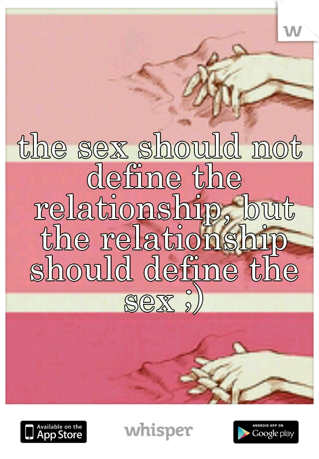 the sex should not define the relationship, but the relationship should define the sex ;)