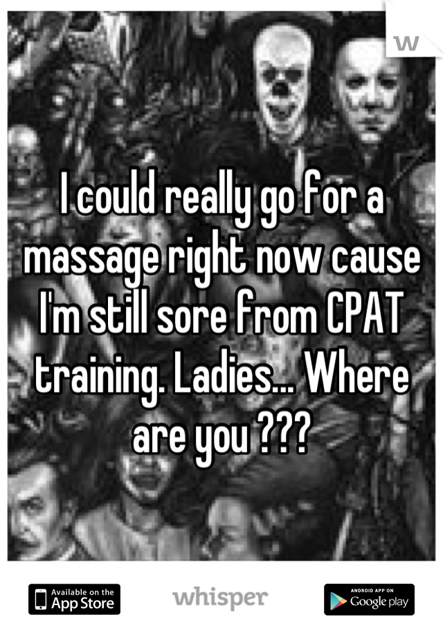 I could really go for a massage right now cause I'm still sore from CPAT training. Ladies... Where are you ???