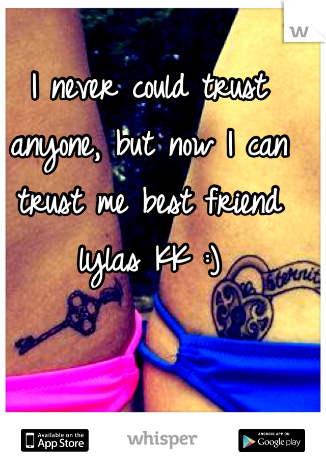 I never could trust anyone, but now I can trust me best friend lylas KK :)
