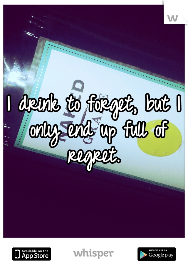 I drink to forget, but I only end up full of regret. 