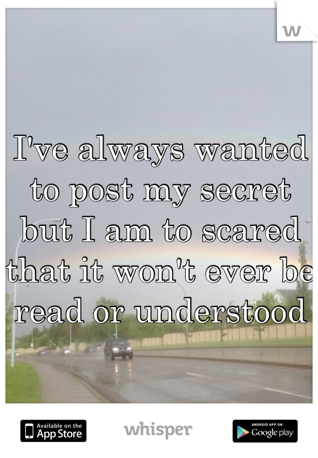 I've always wanted to post my secret but I am to scared that it won't ever be read or understood