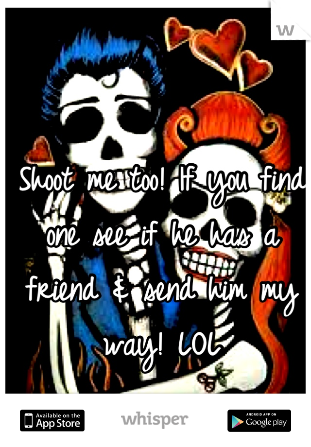 Shoot me too! If you find one see if he has a friend & send him my way! LOL