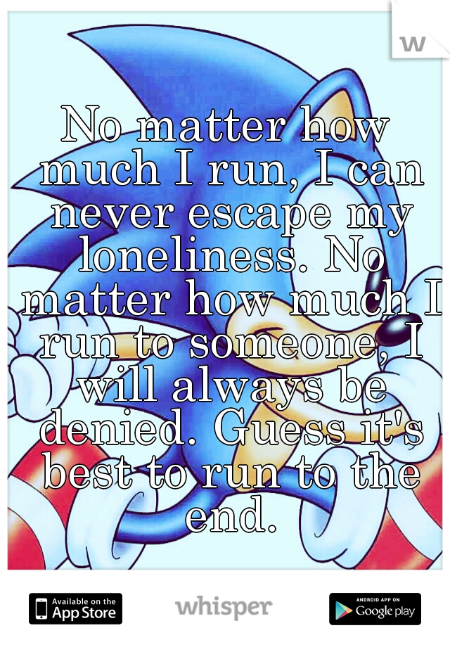 No matter how much I run, I can never escape my loneliness. No matter how much I run to someone, I will always be denied. Guess it's best to run to the end.