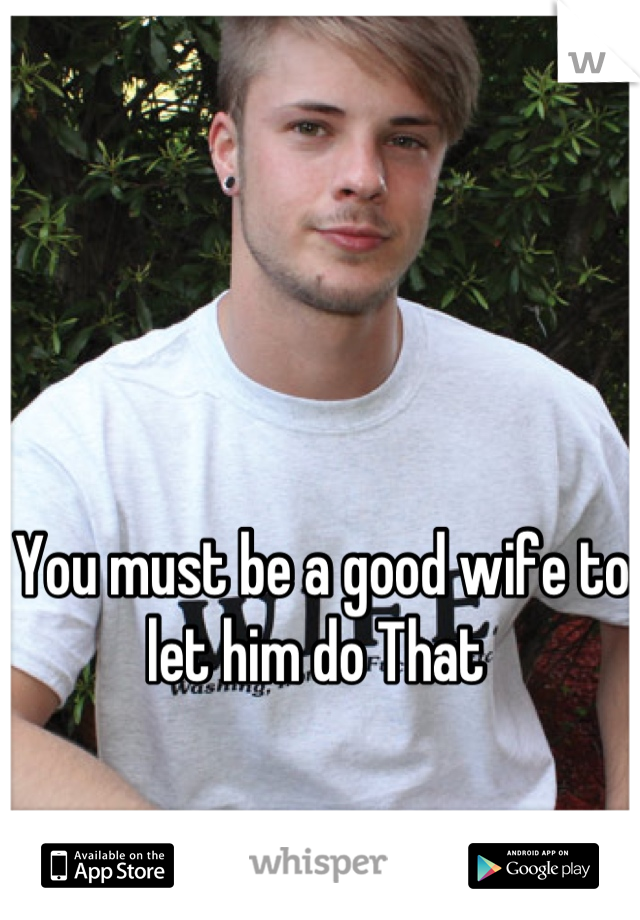 You must be a good wife to let him do That 