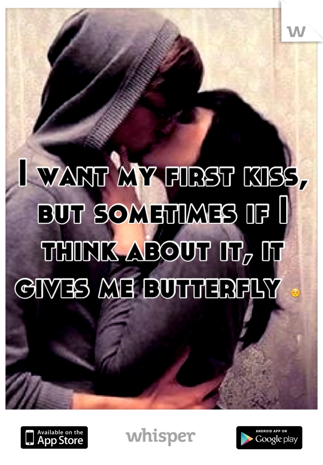 I want my first kiss, but sometimes if I think about it, it gives me butterfly ☺ 