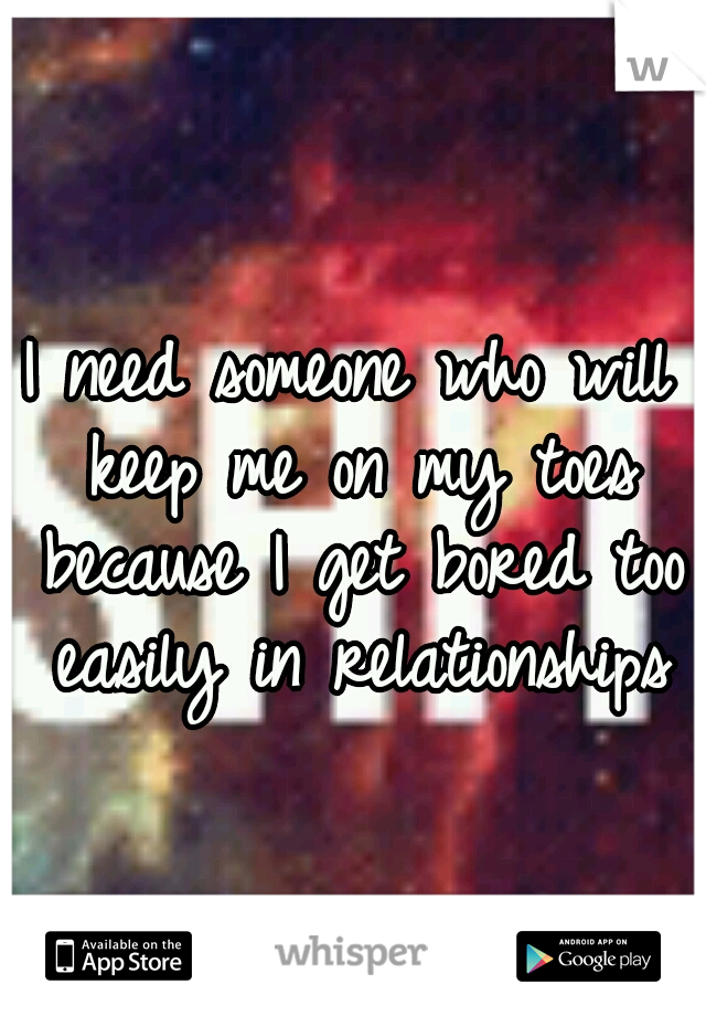 I need someone who will keep me on my toes because I get bored too easily in relationships