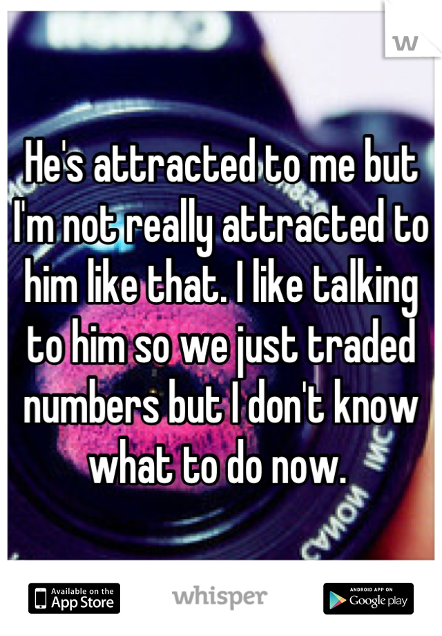 He's attracted to me but I'm not really attracted to him like that. I like talking to him so we just traded numbers but I don't know what to do now. 
