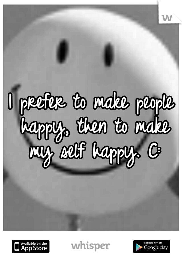 I prefer to make people happy, then to make my self happy. C:
