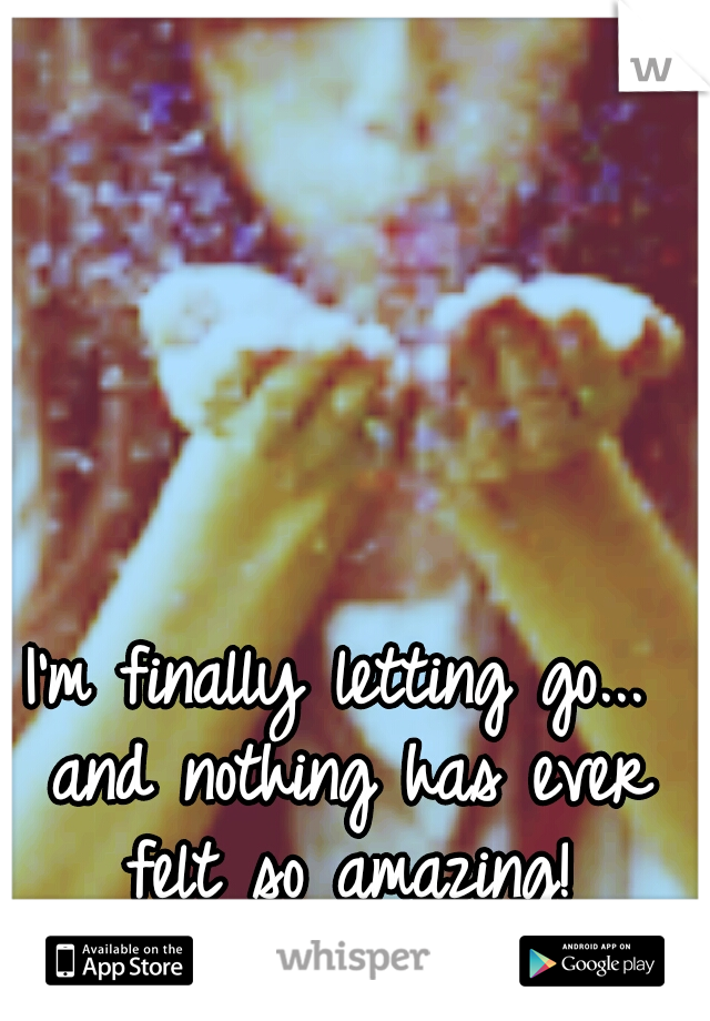 I'm finally letting go... and nothing has ever felt so amazing!