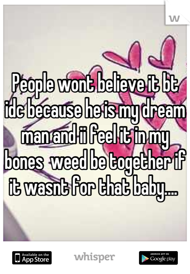 People wont believe it bt idc because he is my dream man and ii feel it in my bones  weed be together if it wasnt for that baby.... 