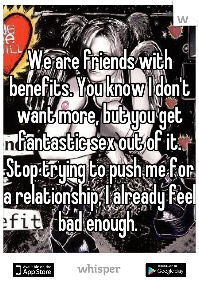 We are friends with benefits. You know I don't want more, but you get fantastic sex out of it. Stop trying to push me for a relationship, I already feel bad enough. 