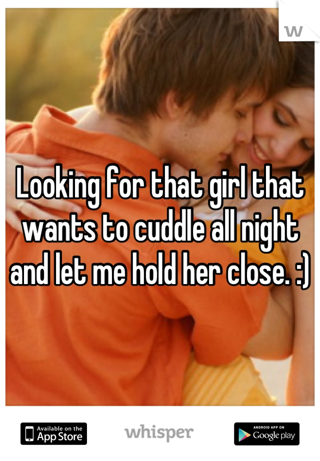 Looking for that girl that wants to cuddle all night and let me hold her close. :)