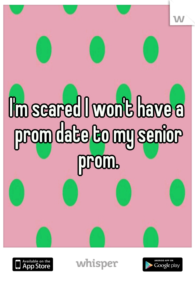 I'm scared I won't have a prom date to my senior prom.