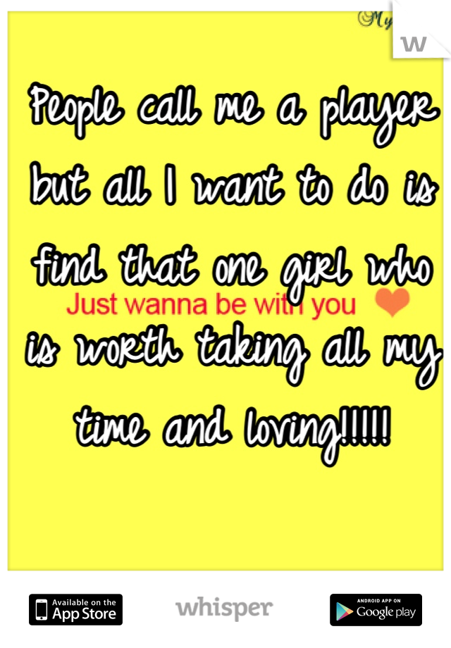 People call me a player but all I want to do is find that one girl who is worth taking all my time and loving!!!!!