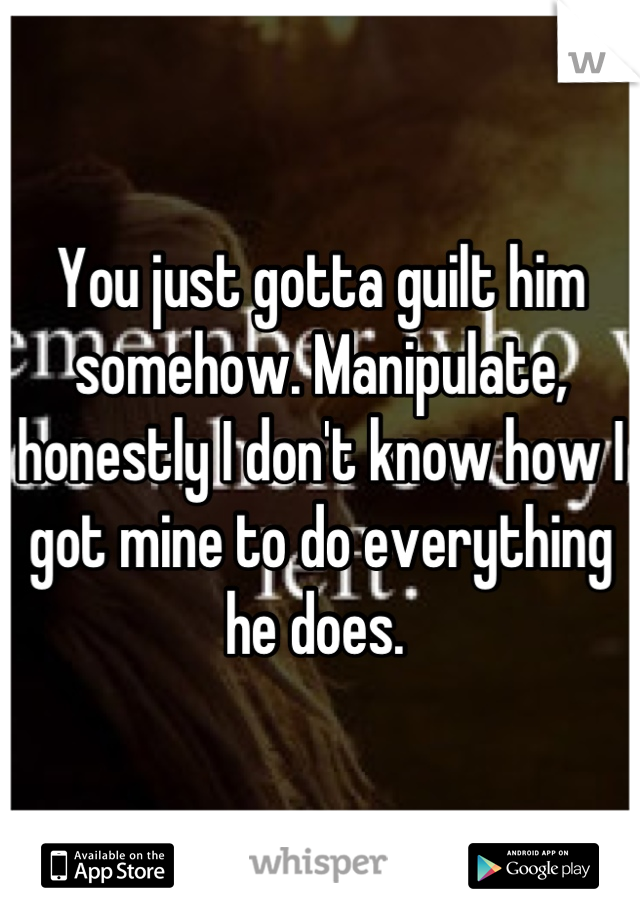 You just gotta guilt him somehow. Manipulate, honestly I don't know how I got mine to do everything he does. 