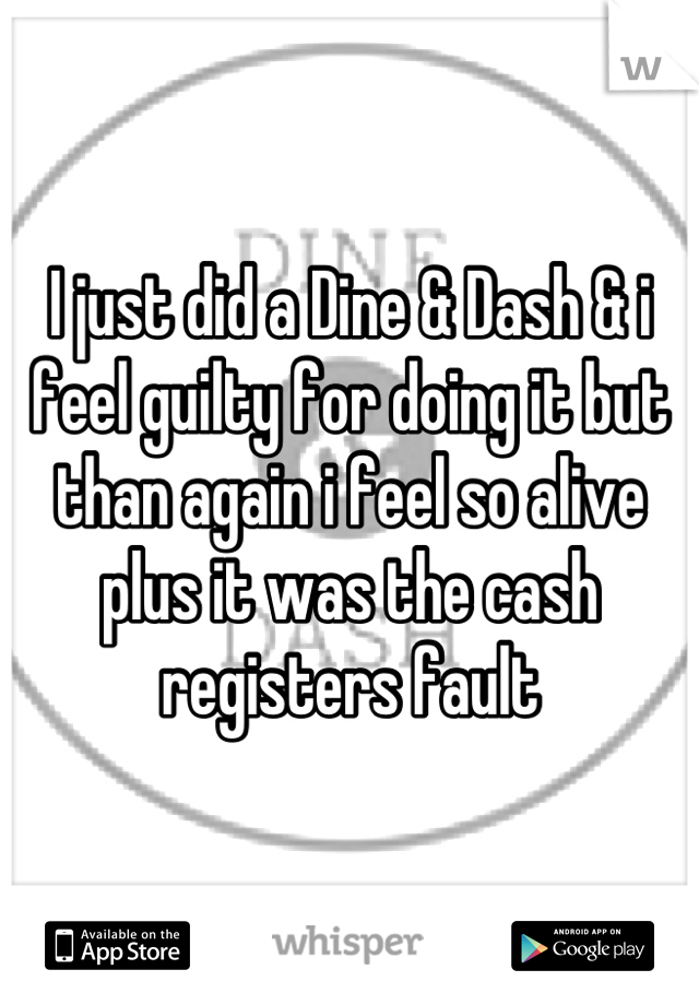 I just did a Dine & Dash & i feel guilty for doing it but than again i feel so alive plus it was the cash registers fault