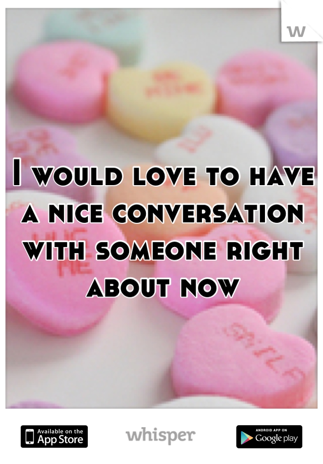 I would love to have a nice conversation with someone right about now