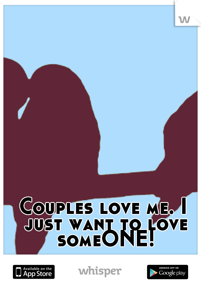 Couples love me. I just want to love someONE!