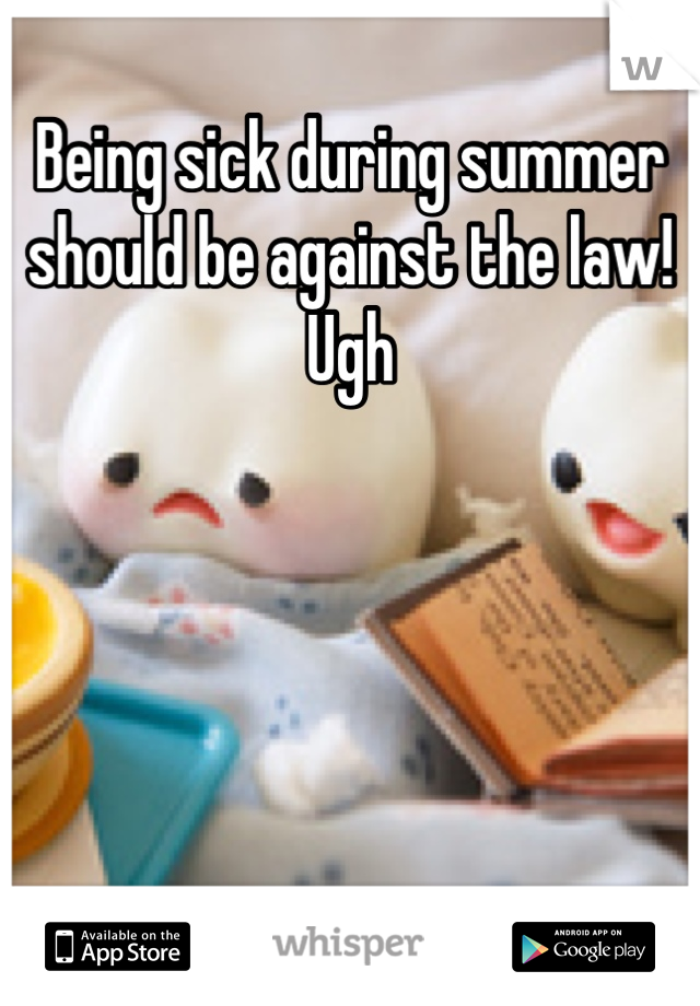 Being sick during summer should be against the law! Ugh 





