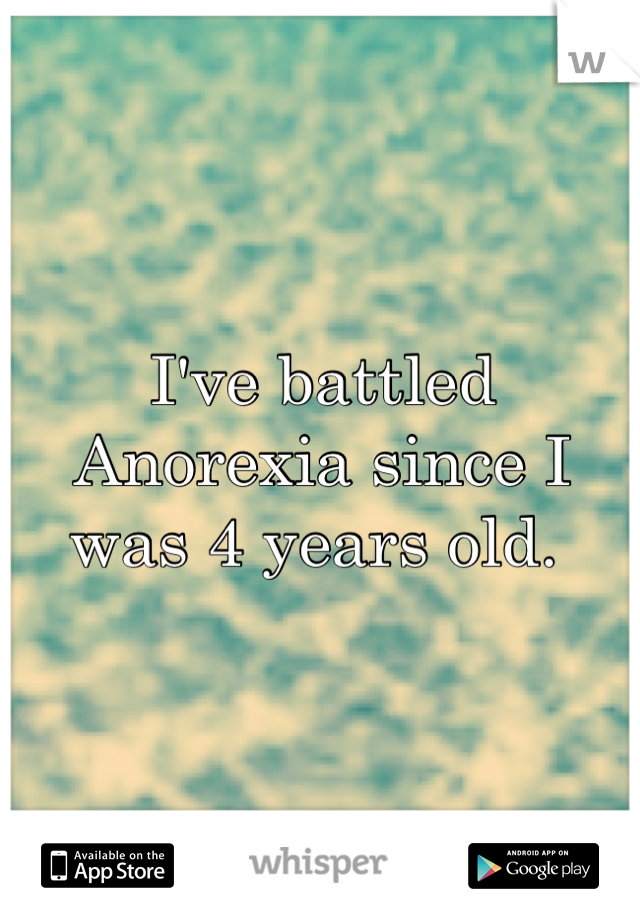 I've battled Anorexia since I was 4 years old. 